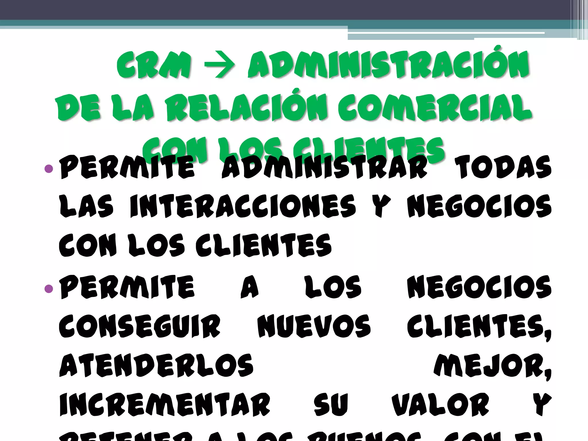 CRM  Administración
 de la relación comercial
      con los clientes todas
• Permite administrar
  las interacciones y negocios
  con los clientes
• Permite a los negocios
  conseguir nuevos clientes,
  atenderlos           mejor,
  incrementar su valor y
 