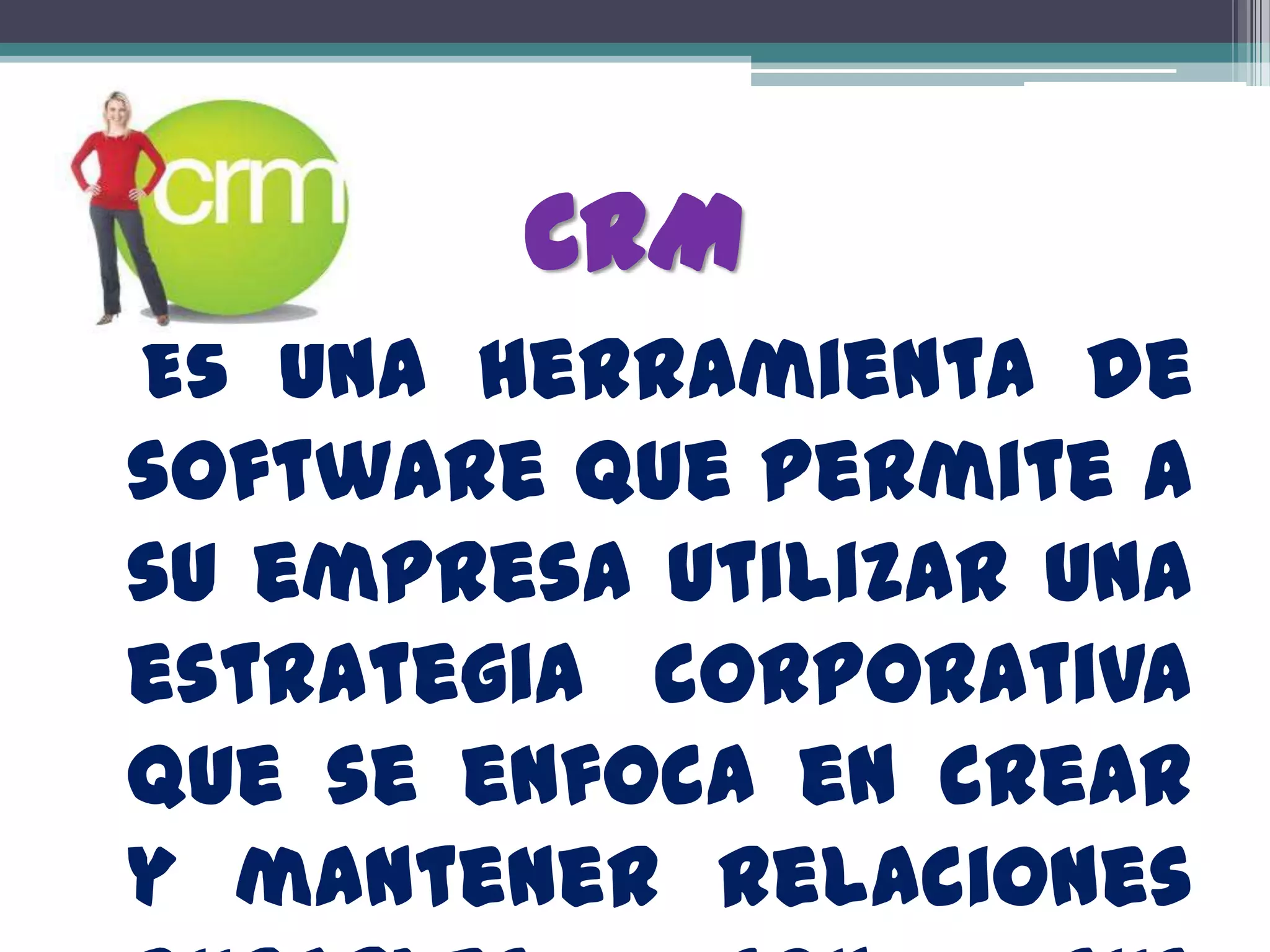 CRM
Es una herramienta de
software que permite a
su empresa utilizar una
estrategia corporativa
que se enfoca en crear
y mantener relaciones
 