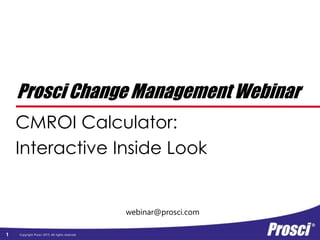Copyright Prosci 2015. All rights reserved.
webinar@prosci.com
Prosci Change Management Webinar
CMROI Calculator:
Interactive Inside Look
1
 