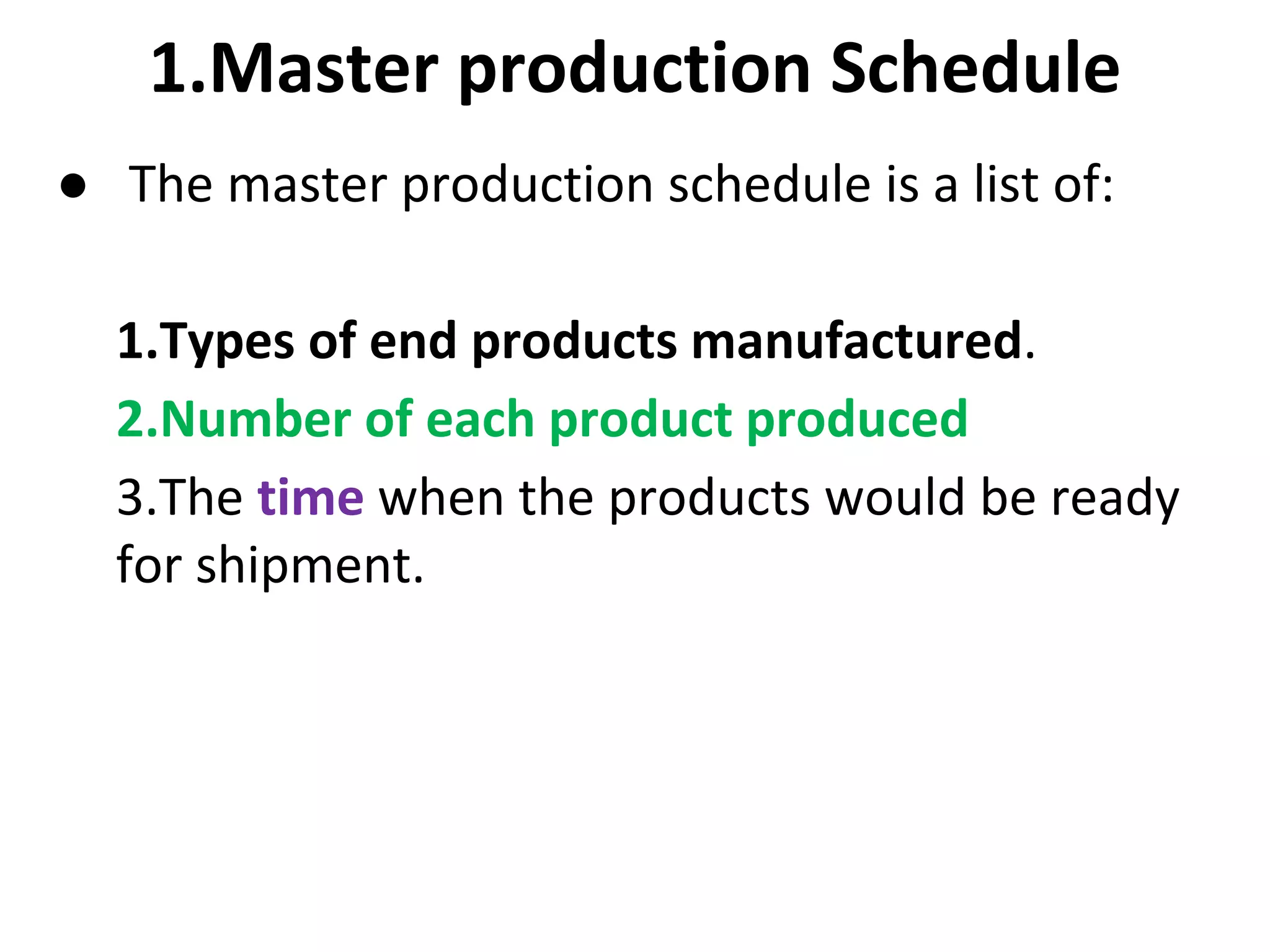 1.Master production Schedule
● The master production schedule is a list of:
1.Types of end products manufactured.
2.Number of each product produced
3.The time when the products would be ready
for shipment.
 