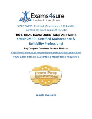 SMRP CMRP - Certified Maintenance & Reliability
Professional exam in just 24 HOURS!
100% REAL EXAM QUESTIONS ANSWERS
SMRP CMRP - Certified Maintenance &
Reliability Professional
Buy Complete Questions Answers File from
https://www.exams4sure.net/smrp/cmrp-exam-questions-dumps.html
100% Exam Passing Guarantee & Money Back Assurance
Sample Questions
 