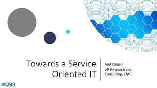 Towards a Service
Oriented IT
Anil Chopra
VP-Research and
Consulting, CMR
 