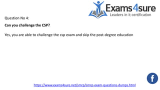 Question No 4:
Can you challenge the CSP?
Yes, you are able to challenge the csp exam and skip the post-degree education
https://www.exams4sure.net/smrp/cmrp-exam-questions-dumps.html
 