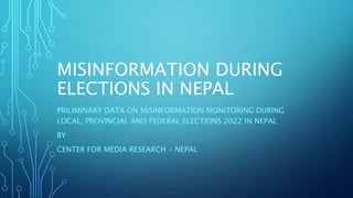 MISINFORMATION DURING
ELECTIONS IN NEPAL
PRILIMINARY DATA ON MISINFORMATION MONITORING DURING
LOCAL, PROVINCIAL AND FEDERAL ELECTIONS 2022 IN NEPAL
BY
CENTER FOR MEDIA RESEARCH - NEPAL
 