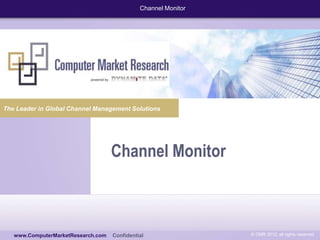 Channel Monitor




The Leader in Global Channel Management Solutions




                                    Channel Monitor


    www.computermarketresearch.com

   www.ComputerMarketResearch.com   Confidential                © CMR 2012, all rights reserved
 
