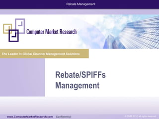 Rebate Management

The Leader in Global Channel Management Solutions

Rebate/SPIFFs
Management
www.computermarketresearch.com
www.ComputerMarketResearch.com

Confidential

© CMR 2012, all rights reserved

 