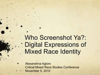 Who Screenshot Ya?:
Digital Expressions of
Mixed Race Identity
Alexandrina Agloro
Critical Mixed Race Studies Conference
November 5, 2010
 