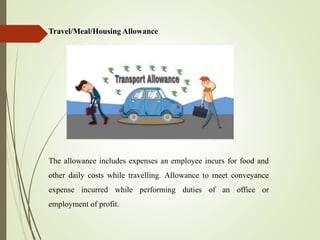 Travel/Meal/Housing Allowance
The allowance includes expenses an employee incurs for food and
other daily costs while travelling. Allowance to meet conveyance
expense incurred while performing duties of an office or
employment of profit.
 