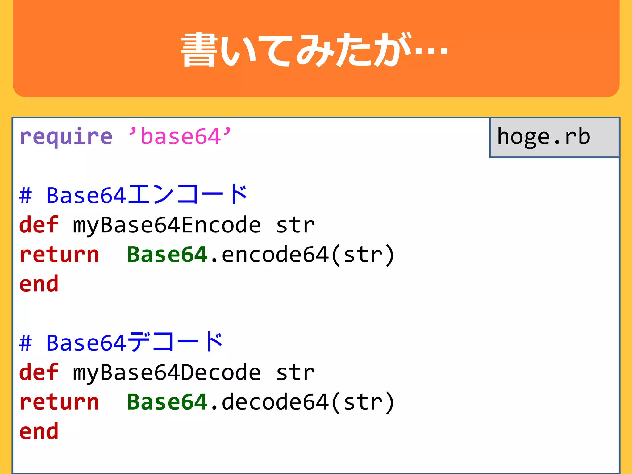 書いてみたが…
require ’base64’
# Base64エンコード
def myBase64Encode str
return Base64.encode64(str)
end
# Base64デコード
def myBase64Decode str
return Base64.decode64(str)
end
hoge.rb
 