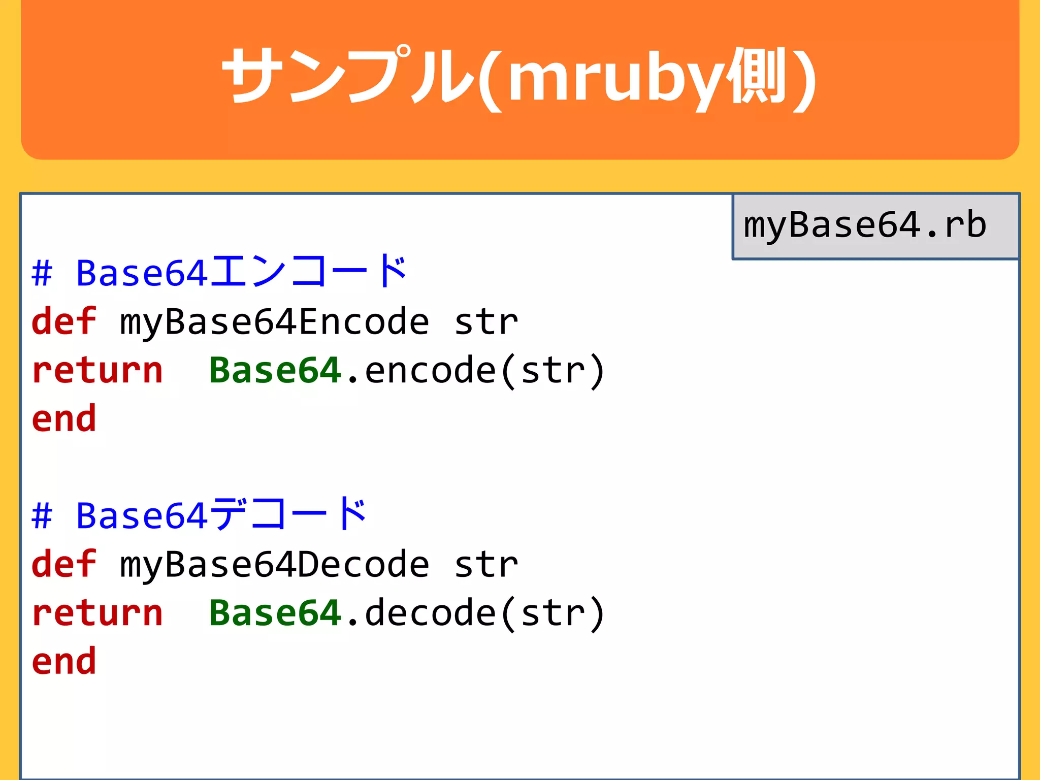 サンプル(mruby側)
# Base64エンコード
def myBase64Encode str
return Base64.encode(str)
end
# Base64デコード
def myBase64Decode str
return Base64.decode(str)
end
myBase64.rb
 