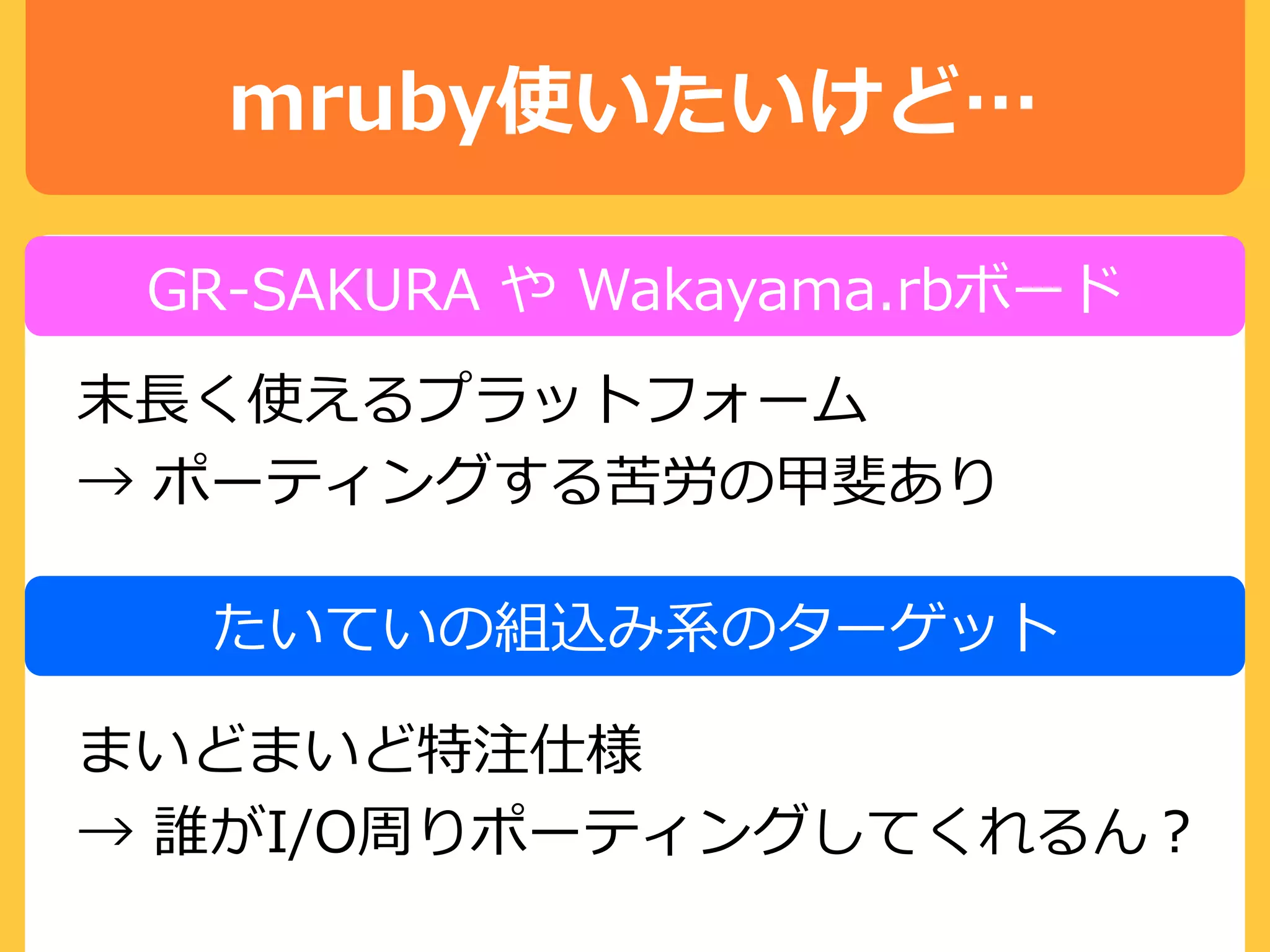 mruby使いたいけど…
末長く使えるプラットフォーム
→ ポーティングする苦労の甲斐あり
GR-SAKURA や Wakayama.rbボード
たいていの組込み系のターゲット
まいどまいど特注仕様
→ 誰がI/O周りポーティングしてくれるん？
 