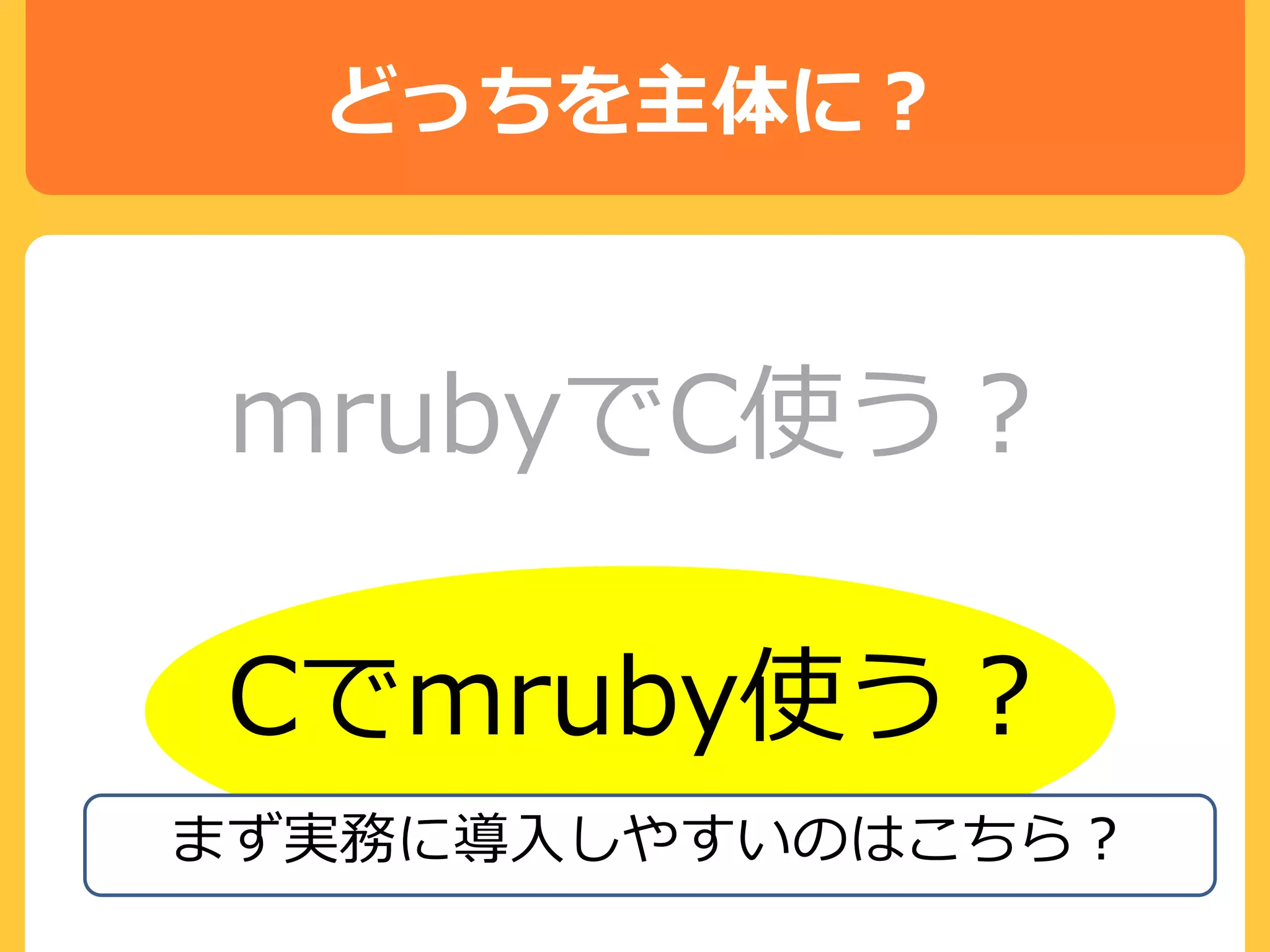どっちを主体に？
mrubyでC使う？
Cでmruby使う？
まず実務に導入しやすいのはこちら？
 