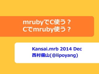 Kansai.mrb 2014 Dec
西村備山(@lipoyang)
mrubyでC使う？
Cでmruby使う？
 