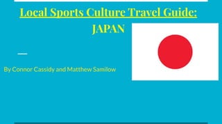 Local Sports Culture Travel Guide:
JAPAN
By Connor Cassidy and Matthew Samilow
 