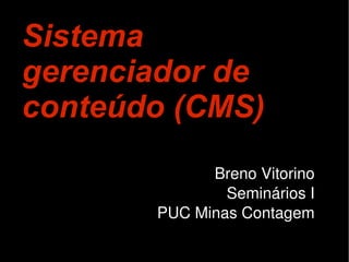 Sistema
gerenciador de
conteúdo (CMS)
             Breno Vitorino
               Seminários I
       PUC Minas Contagem
 
