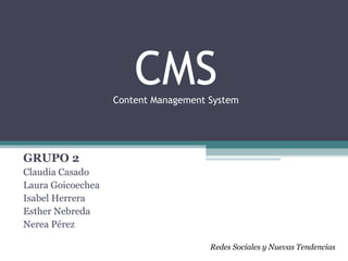 CMS
                   Content Management System




GRUPO 2
Claudia Casado
Laura Goicoechea
Isabel Herrera
Esther Nebreda
Nerea Pérez

                                      Redes Sociales y Nuevas Tendencias
 