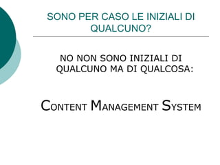 SONO PER CASO LE INIZIALI DI QUALCUNO? NO NON SONO INIZIALI DI QUALCUNO MA DI QUALCOSA: C ONTENT  M ANAGEMENT  S YSTEM 