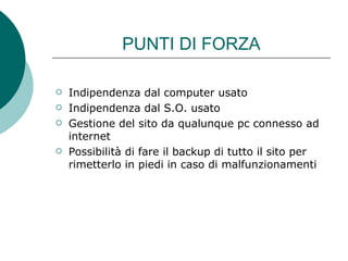 PUNTI DI FORZA Indipendenza dal computer usato Indipendenza dal S.O. usato Gestione del sito da qualunque pc connesso ad internet Possibilità di fare il backup di tutto il sito per rimetterlo in piedi in caso di malfunzionamenti 