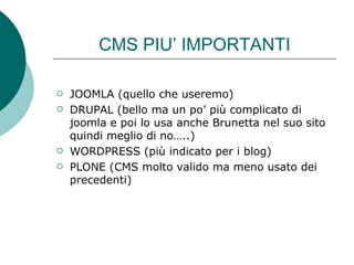 CMS PIU’ IMPORTANTI JOOMLA (quello che useremo) DRUPAL (bello ma un po’ più complicato di joomla e poi lo usa anche Brunetta nel suo sito quindi meglio di no…..) WORDPRESS (più indicato per i blog) PLONE (CMS molto valido ma meno usato dei precedenti) 