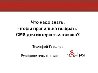 Что надо знать,
 чтобы правильно выбрать
CMS для интернет-магазина?

       Тимофей Горшков

  Руководитель сервиса
 