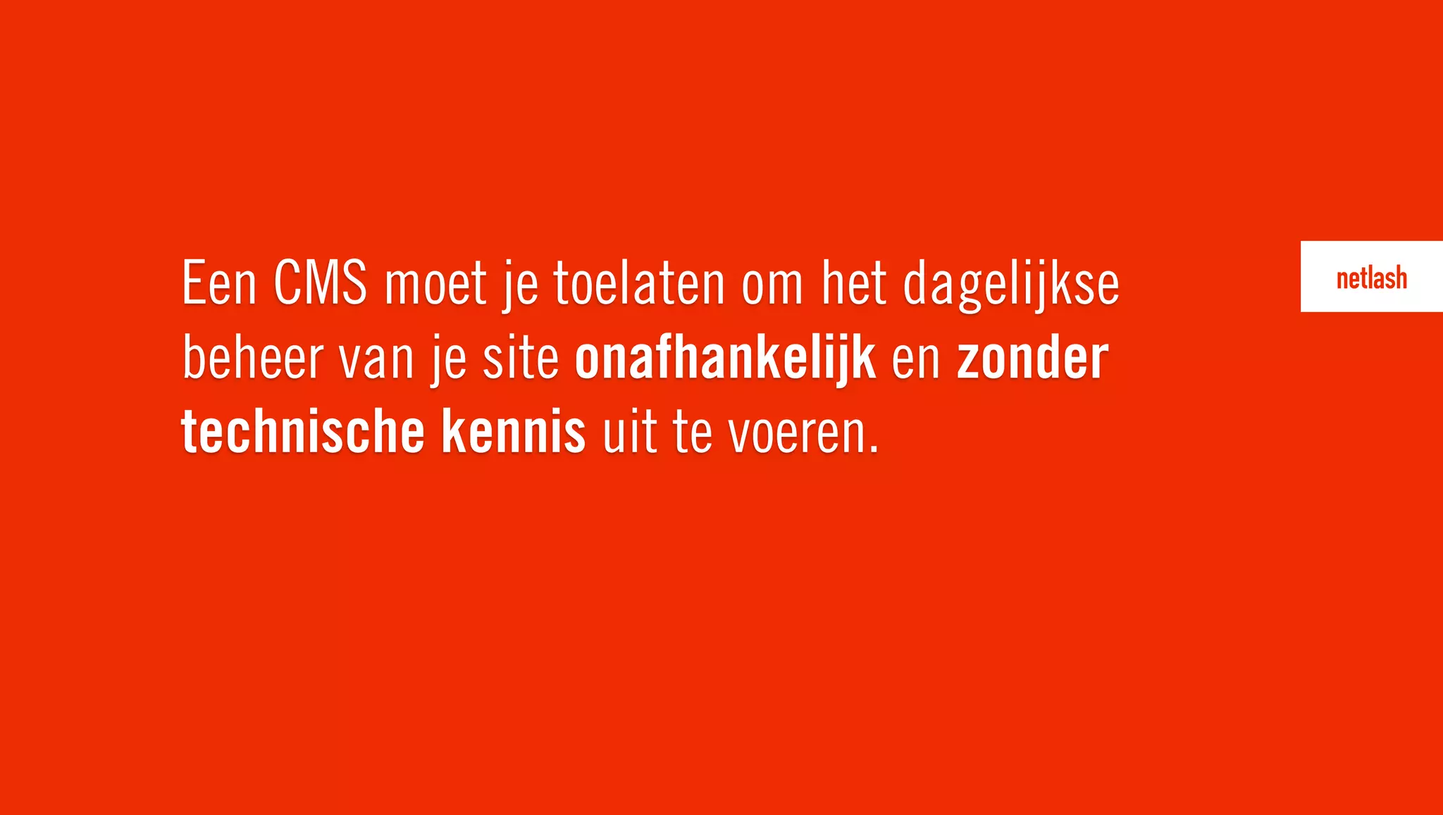 Een CMS moet je toelaten om het dagelijkse
beheer van je site onafhankelijk en zonder
technische kennis uit te voeren.
 