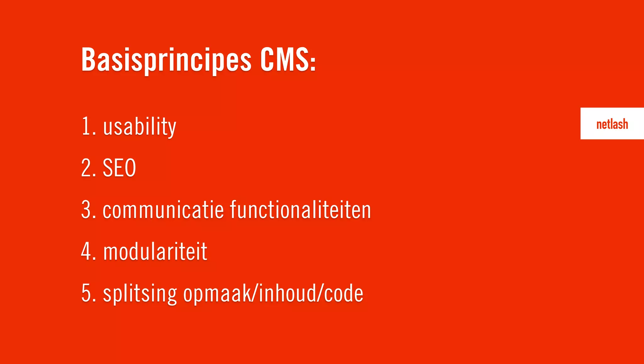 1. usability
2. SEO
3. communicatie functionaliteiten
4. modulariteit
5. splitsing opmaak/inhoud/code
Basisprincipes CMS:
 