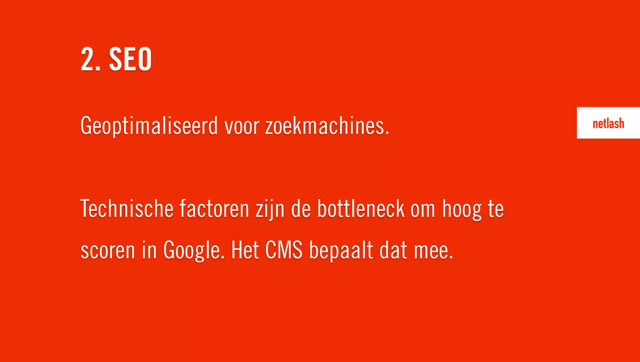 Geoptimaliseerd voor zoekmachines.
Technische factoren zijn de bottleneck om hoog te
scoren in Google. Het CMS bepaalt dat mee.
2. SEO
 