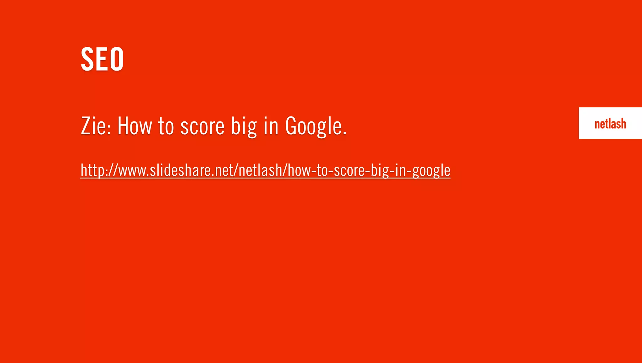 Zie: How to score big in Google.
http://www.slideshare.net/netlash/how-to-score-big-in-google
SEO
 