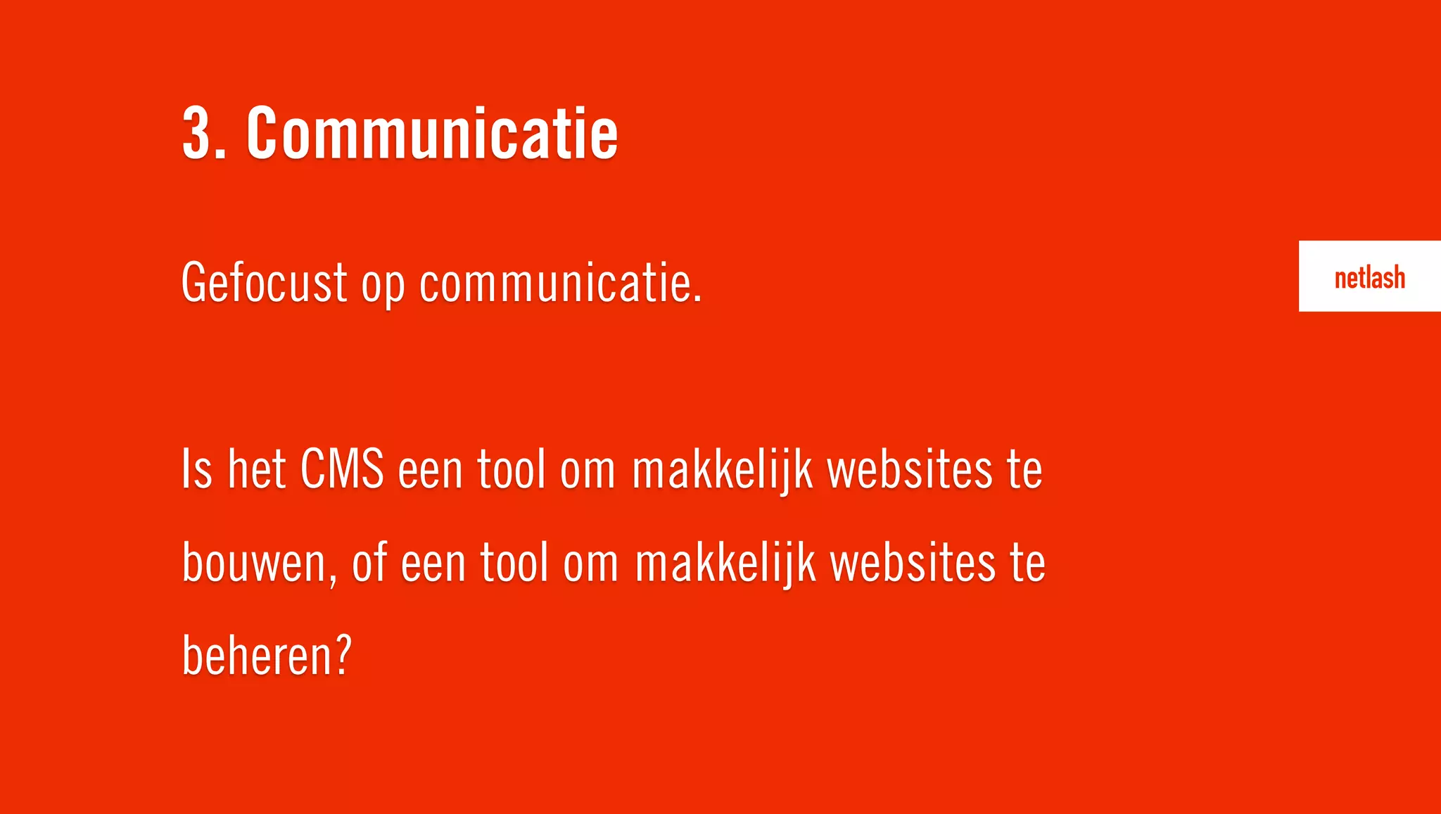Gefocust op communicatie.
Is het CMS een tool om makkelijk websites te
bouwen, of een tool om makkelijk websites te
beheren?
3. Communicatie
 