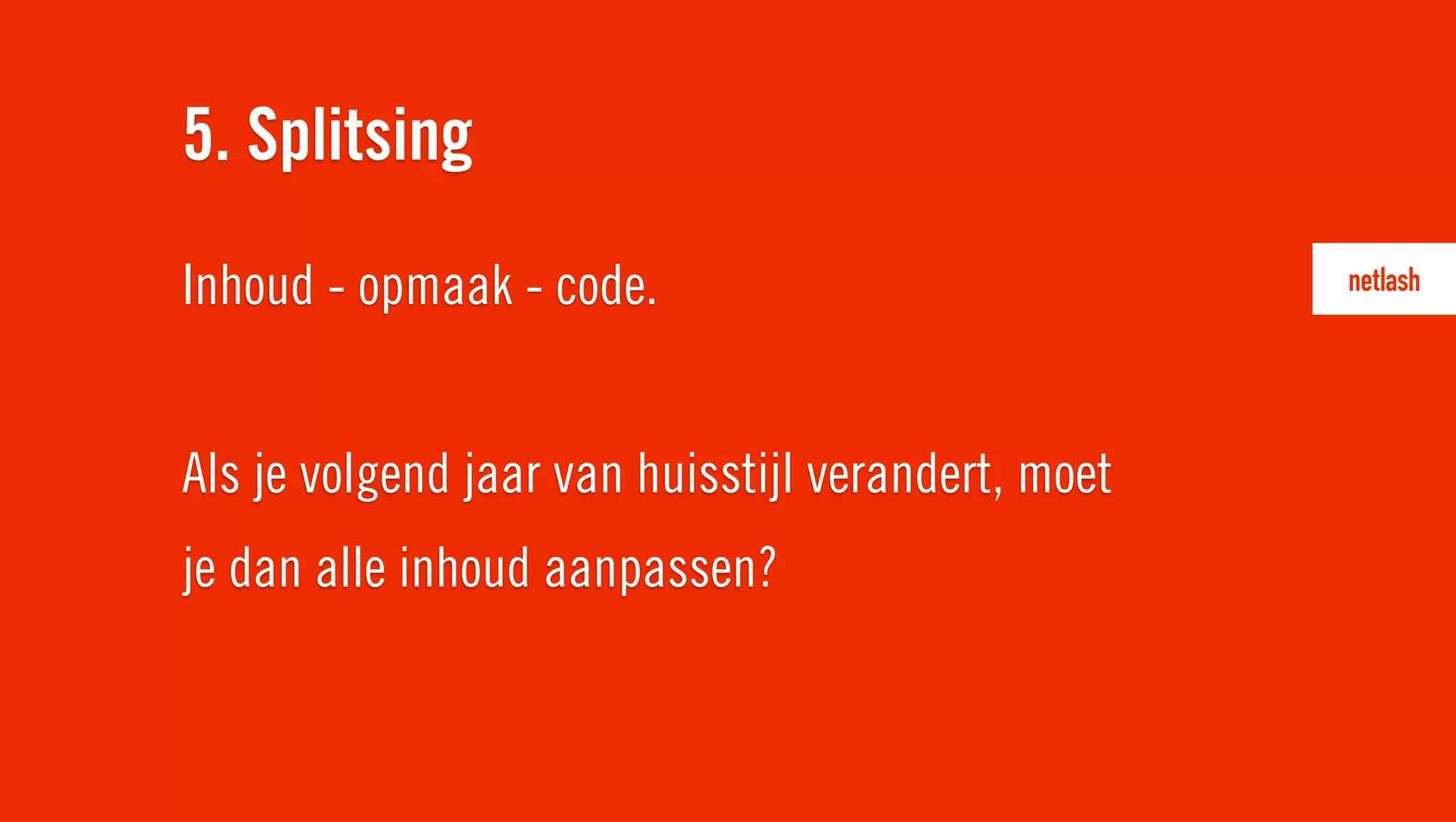 Inhoud - opmaak - code.
Als je volgend jaar van huisstijl verandert, moet
je dan alle inhoud aanpassen?
5. Splitsing
 