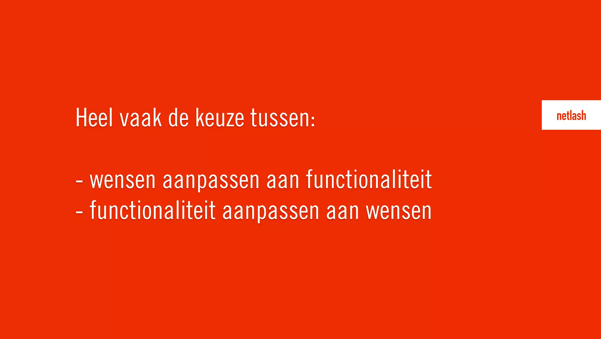 Heel vaak de keuze tussen:
- wensen aanpassen aan functionaliteit
- functionaliteit aanpassen aan wensen
 