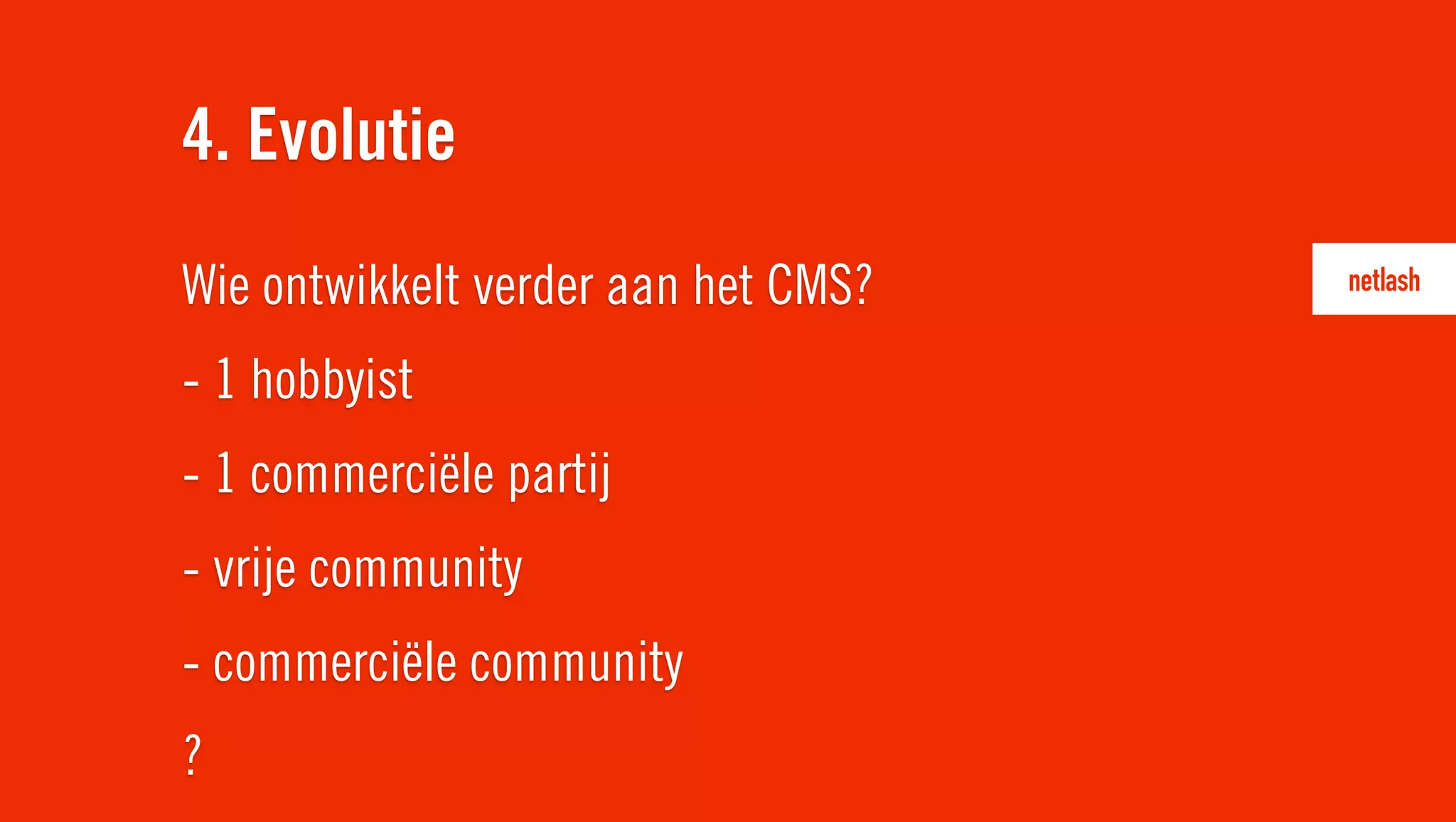 Wie ontwikkelt verder aan het CMS?
- 1 hobbyist
- 1 commerciële partij
- vrije community
- commerciële community
?
4. Evolutie
 