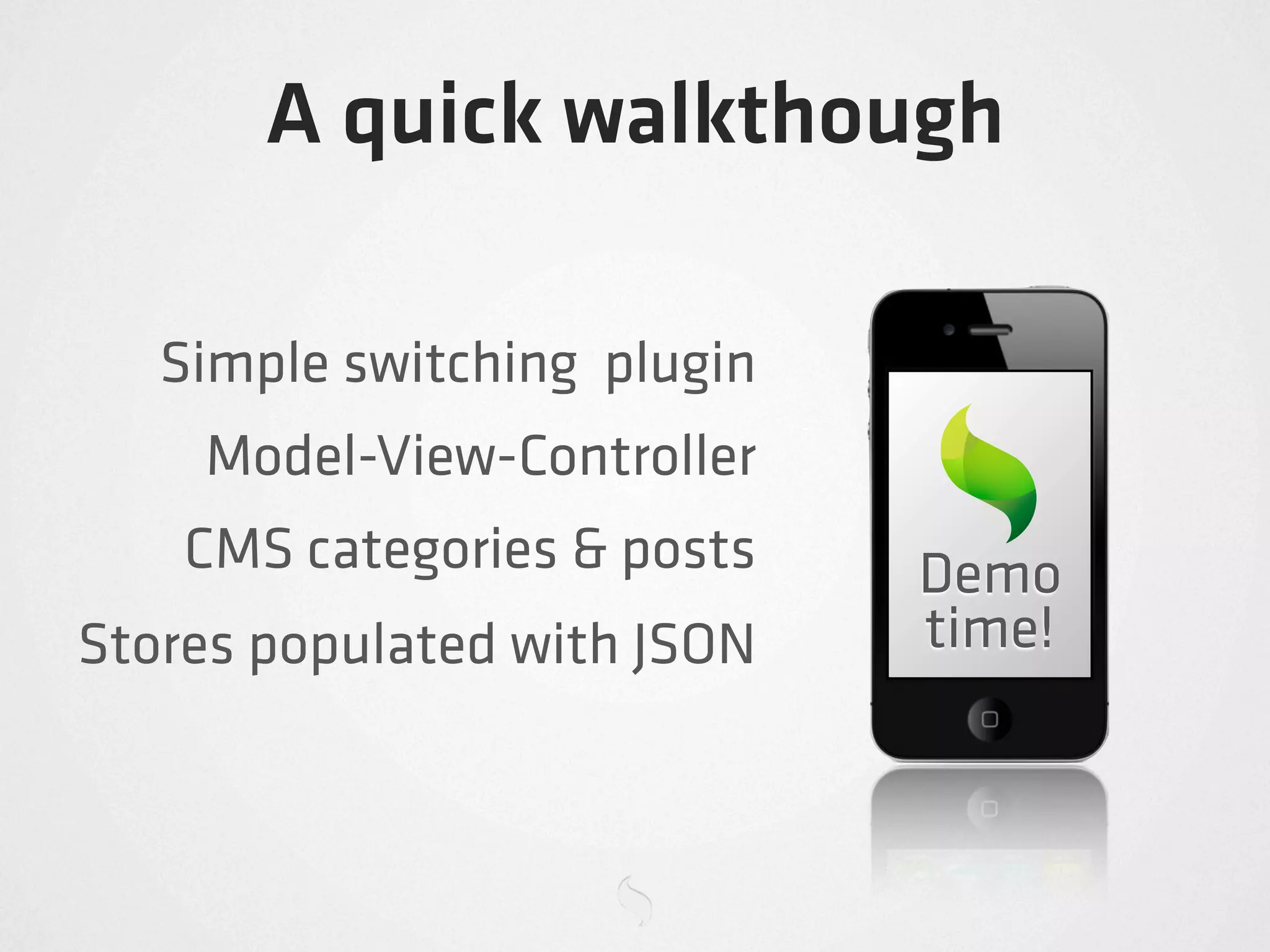 A quick walkthough

   Simple switching plugin
    Model-View-Controller
    CMS categories & posts   Demo
Stores populated with JSON   time!
 