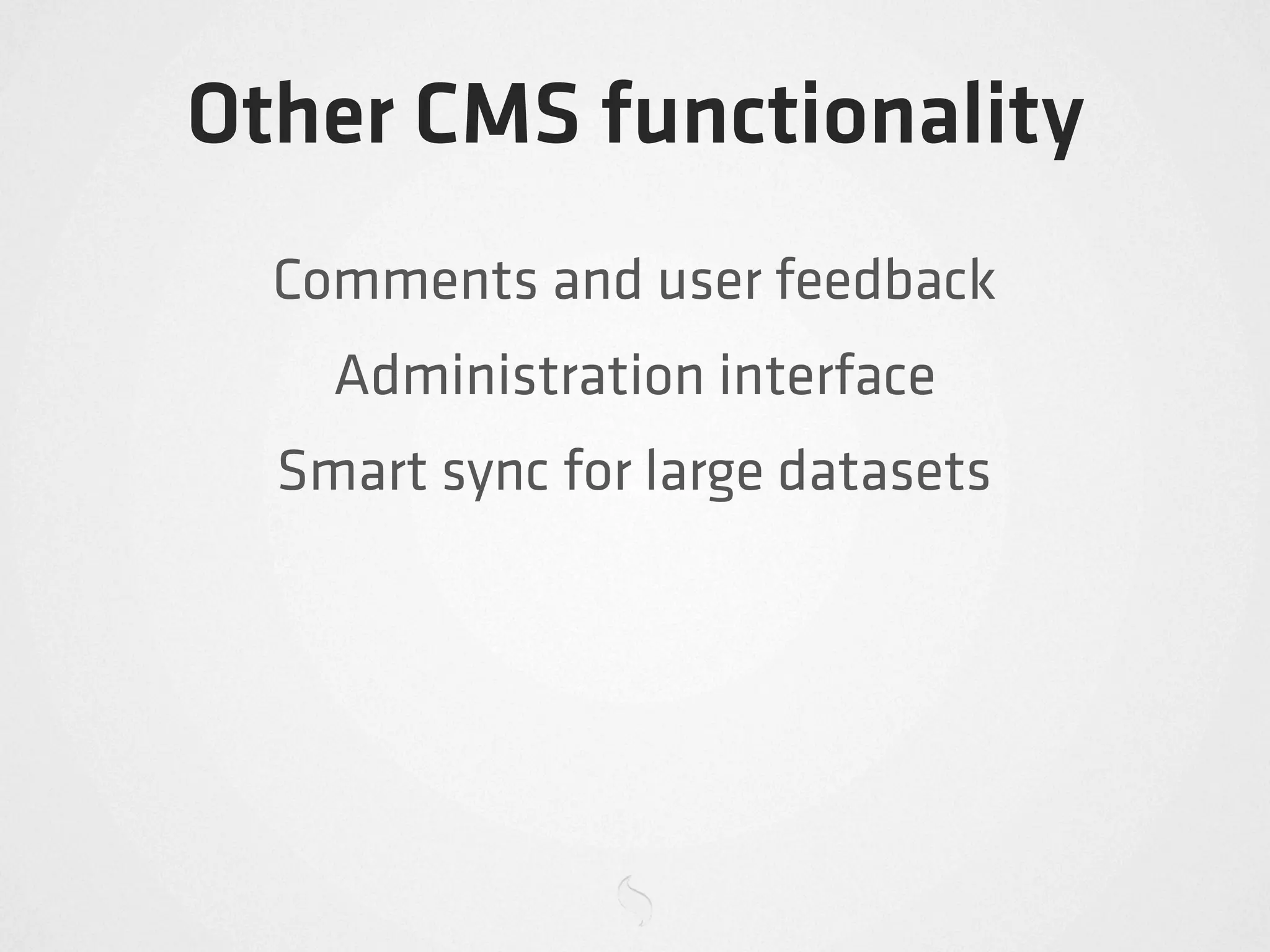 Other CMS functionality
  Comments and user feedback
    Administration interface
  Smart sync for large datasets
 