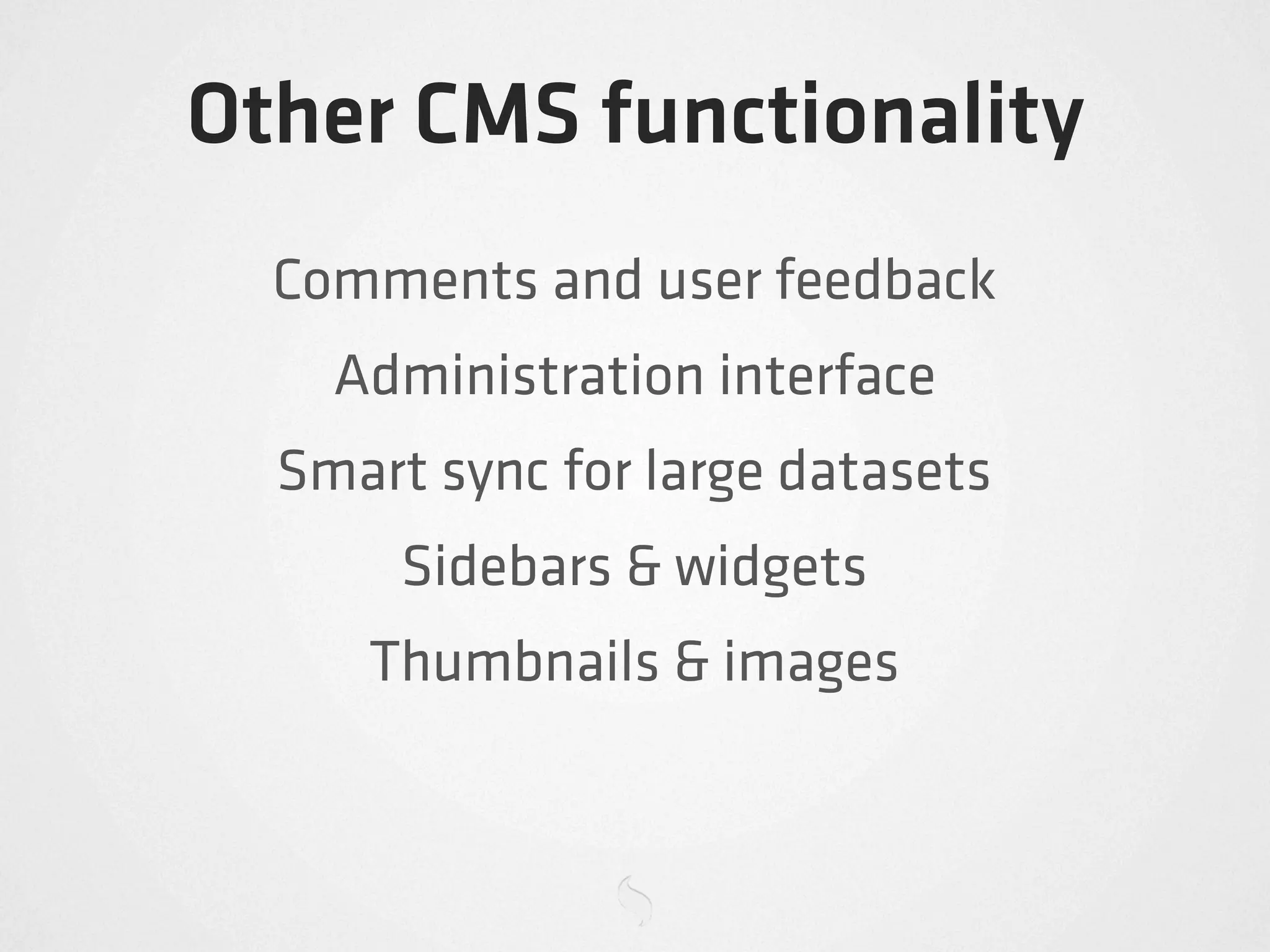 Other CMS functionality
  Comments and user feedback
    Administration interface
  Smart sync for large datasets
       Sidebars & widgets
     Thumbnails & images
 