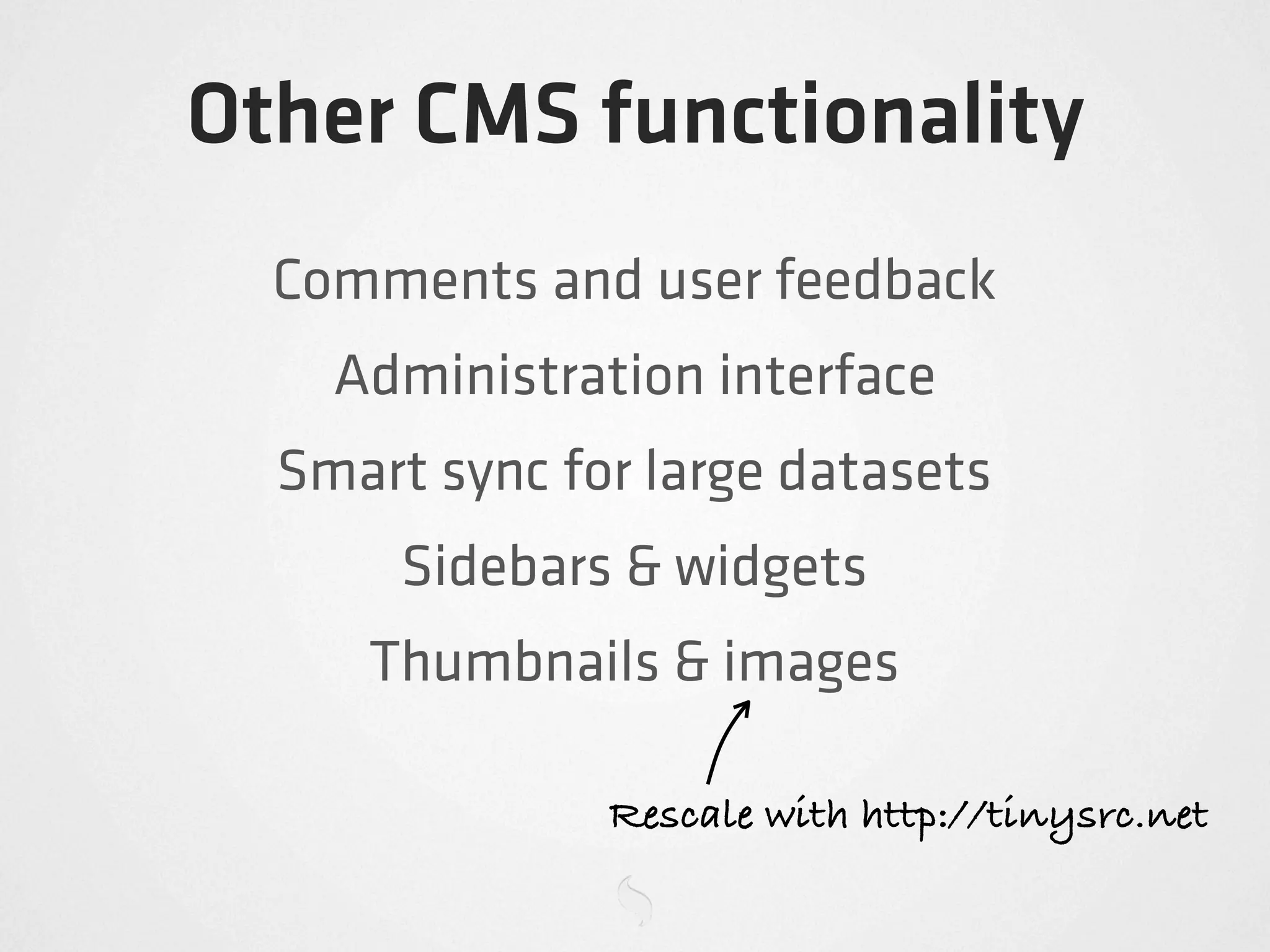 Other CMS functionality
  Comments and user feedback
    Administration interface
  Smart sync for large datasets
       Sidebars & widgets
     Thumbnails & images

               Rescale with http://tinysrc.net
 