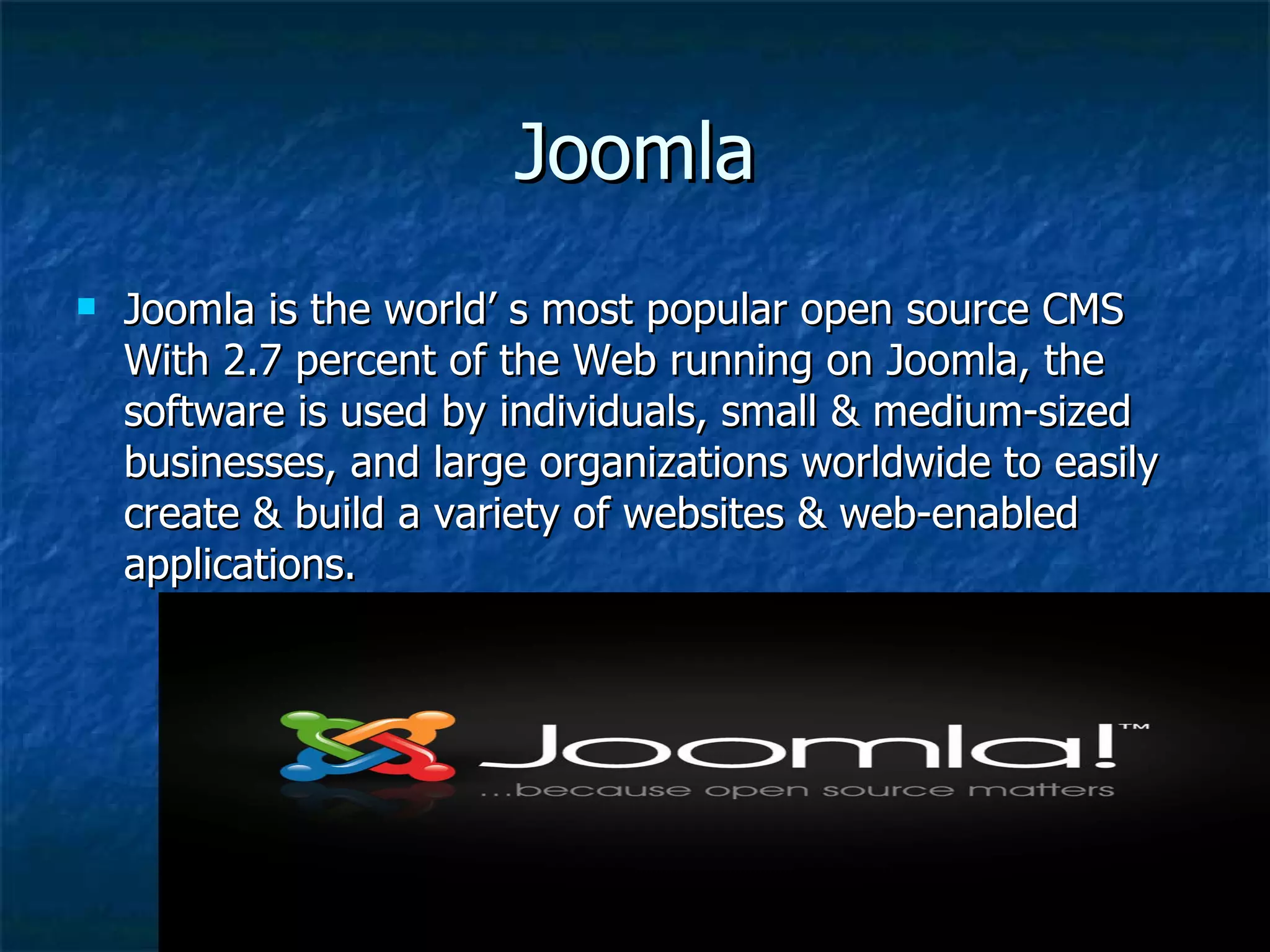 Joomla Joomla is the world’ s most popular open source CMS With 2.7 percent of the Web running on Joomla, the software is used by individuals, small & medium-sized businesses, and large organizations worldwide to easily create & build a variety of websites & web-enabled applications. 