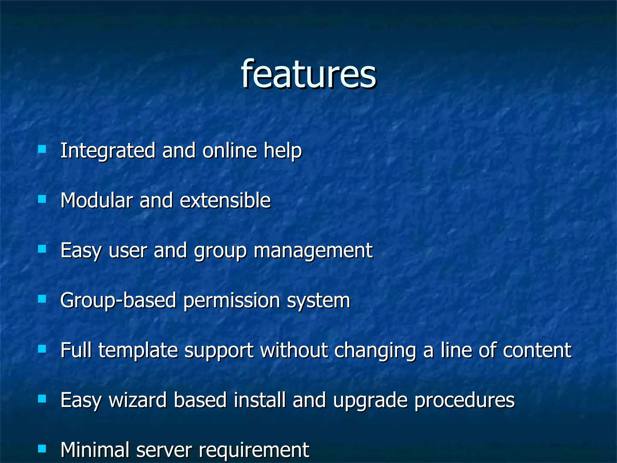 features Integrated and online help Modular and extensible Easy user and group management Group-based permission system Full template support without changing a line of content Easy wizard based install and upgrade procedures Minimal server requirement 