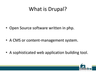 What is Drupal?


• Open Source software written in php.

• A CMS or content-management system.

• A sophisticated web application building tool.
 