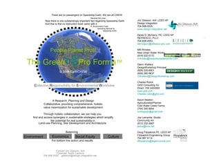 There are no passengers on Spaceship Earth, We are all CREW.
                                                       Marshall McLuhan
               Now there is one outstandingly important fact regarding Spaceship Earth   Jim Gleeson, AIA ,LEED AP
               And that is that no instruction book came with it.                        Design Integration
                                                       R. Buckminster Fuller             704-568-0535
                                                              Operating Manual for       www.design-integration.net
                                                                     Spaceship Earth

                                                                                         Derek D. McGarry, PE, LEED AP
                                                                                         REFRESCO, PLLC                   © 2008


                                                                                         704-839-4553
                                                                                         ddmcgarry@refresco-pllc.com

                   People Planet Profit                                                  Milt Rhodes
                                                                                         New Urban Water Works




                                    P
                                                                                         (919) 522-0172


 The Green                    P         PPro Forma™
                                                                                         mrhodes@newurbanwaterworks.com

                                                                                         Glenn Walters
                                                                                         DesignWorkshop Principal
                                                                                         (828) 225-6901
                           © 2008 EarthCREW                                              (828) 280-9637
                                                                                         GWalters@DesignWorkshop.com

                                                                                         Charles Rulick
     Collective Responsibility for Environmental Worldview                               GHD Consulting Inc
                                                                                         Direct: 704 3424929
                                                                                         www.ghd.com
                                                                                         Charles.rulick@ghd.com

                     A Research, Planning and Design                                     Aaron Newton
                                                                                         Agriculturalist/Planner
              Collaborative, providing comprehensive, holistic
                                                                                         Cold Water Creek Farms
              value maximization for sustainable development                             (704) 305 6654
                                                                                         nulinegvgv@gmail.com
              Through holistic collaboration, we can help you
     find and access synergies in sustainable strategies which amplify                   Joe Lamantia Studio
                   the potential for real sustainability in                              Community Art
          Land-use Planning, Site Development and Architecture                           (812) 332-2667
                                                                                         jlama@kiva.net

                                 Balancing                                               Doug Fitzpatrick,PE, LEED AP
                                                                                         Fitzpatrick Engineering Group
Environment          Economics            Social Equity                   Culture        704 987 9114
                    For bottom line action and results                                   dfitzpatrick@fegstructural.com



                        Contact Jim Gleeson, AIA
                         Charlotte, North Carolina
              704 568 0535 jgleeson@design-integration.net
 