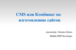 CMS или Комбинат по 
 изготовлению сайтов

            докладчик: Леонид Лепко
               Middle PHP Developer
 