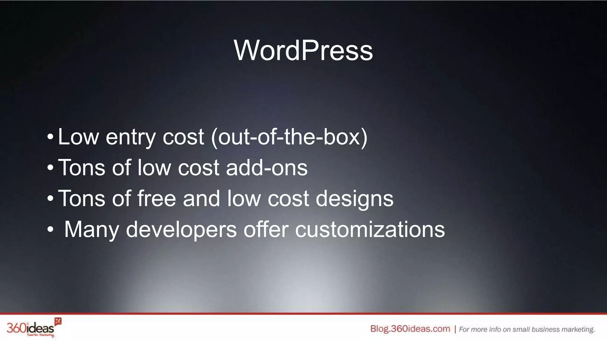 WordPress
•Low entry cost (out-of-the-box)
•Tons of low cost add-ons
•Tons of free and low cost designs
• Many developers offer customizations
 