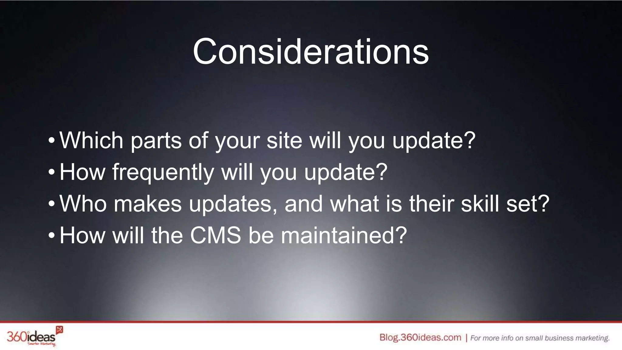 Considerations
•Which parts of your site will you update?
•How frequently will you update?
•Who makes updates, and what is their skill set?
•How will the CMS be maintained?
 