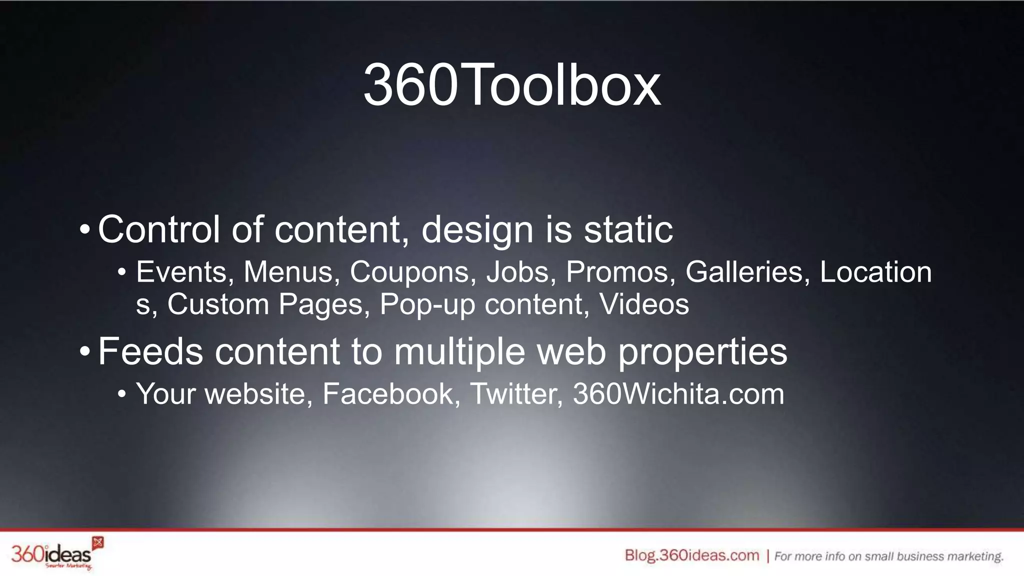 360Toolbox
•Control of content, design is static
• Events, Menus, Coupons, Jobs, Promos, Galleries, Location
s, Custom Pages, Pop-up content, Videos
•Feeds content to multiple web properties
• Your website, Facebook, Twitter, 360Wichita.com
 