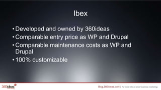 Ibex
•Developed and owned by 360ideas
•Comparable entry price as WP and Drupal
•Comparable maintenance costs as WP and
Drupal
•100% customizable
 