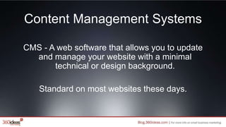 Content Management Systems
CMS - A web software that allows you to update
and manage your website with a minimal
technical or design background.
Standard on most websites these days.
 