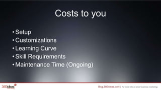 Costs to you
•Setup
•Customizations
•Learning Curve
•Skill Requirements
•Maintenance Time (Ongoing)
 
