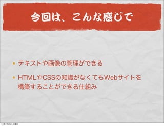 今回は、こんな感じで
テキストや画像の管理ができる
HTMLやCSSの知識がなくてもWebサイトを
構築することができる仕組み
13年7月23日火曜日
 