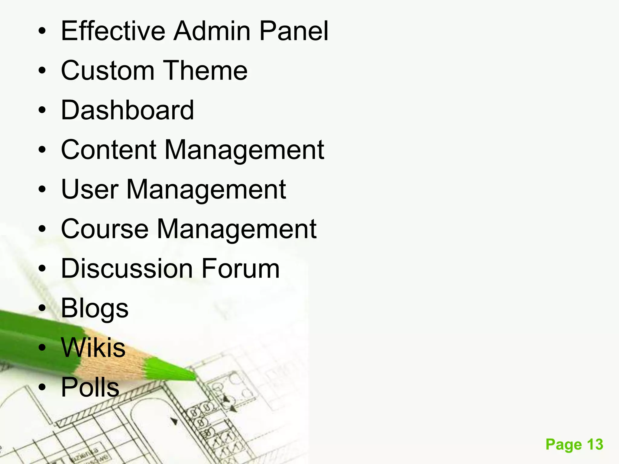 •
•
•
•
•
•
•
•
•
•

Effective Admin Panel
Custom Theme
Dashboard
Content Management
User Management
Course Management
Discussion Forum
Blogs
Wikis
Polls
Page 13

 