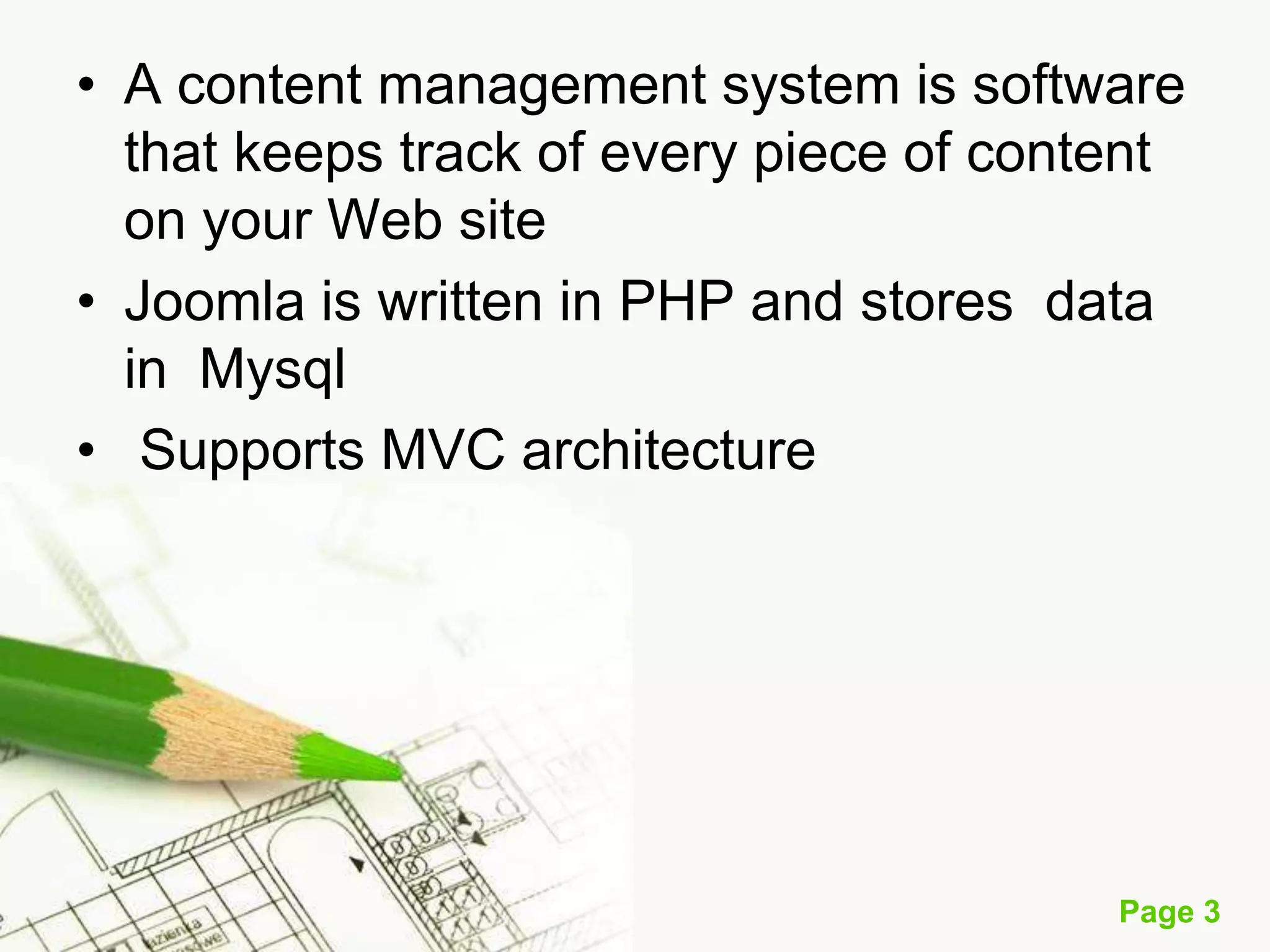 • A content management system is software
that keeps track of every piece of content
on your Web site
• Joomla is written in PHP and stores data
in Mysql
• Supports MVC architecture

Page 3

 